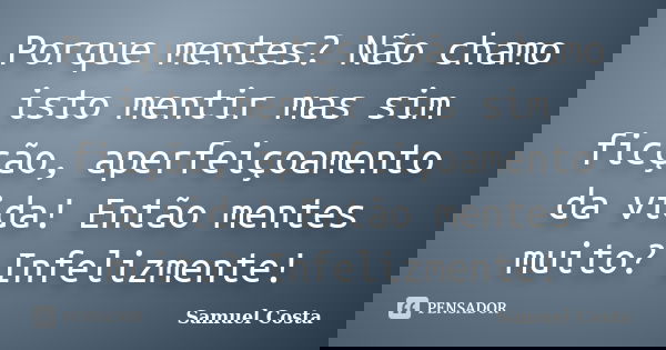 Porque mentes? Não chamo isto mentir mas sim ficção, aperfeiçoamento da vida! Então mentes muito? Infelizmente!... Frase de Samuel Costa.