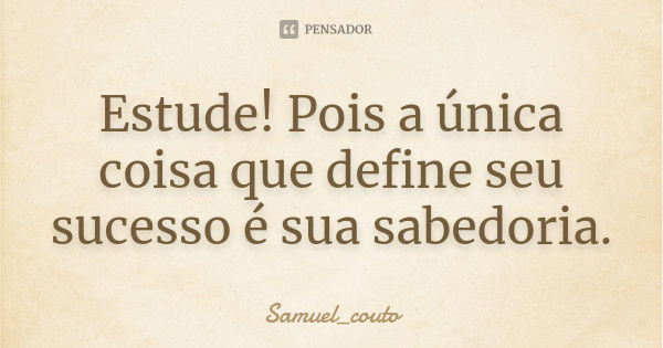 Estude! Pois a única coisa que define seu sucesso é sua sabedoria.... Frase de Samuel_couto.