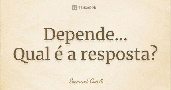 Depende... Qual é a resposta?... Frase de Samuel Craft.