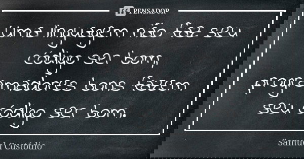 Uma linguagem não faz seu código ser bom, programadores bons fazem seu código ser bom.... Frase de Samuel Custódio.