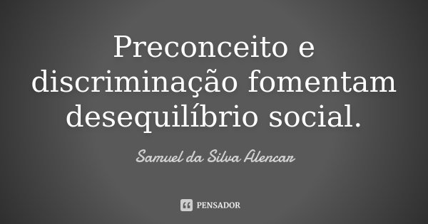 Preconceito e discriminação fomentam desequilíbrio social.... Frase de Samuel da Silva Alencar.