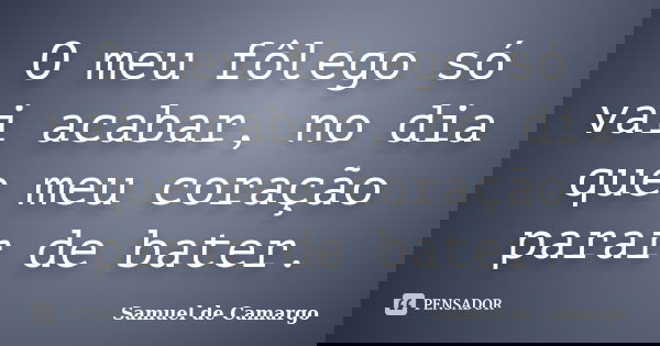 O meu fôlego só vai acabar, no dia que meu coração parar de bater.... Frase de Samuel de Camargo.