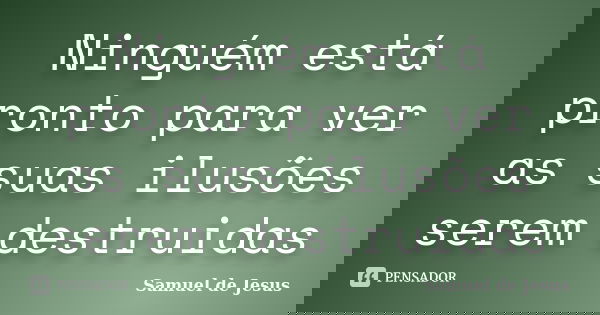 Ninguém está pronto para ver as suas ilusões serem destruidas... Frase de Samuel de Jesus.