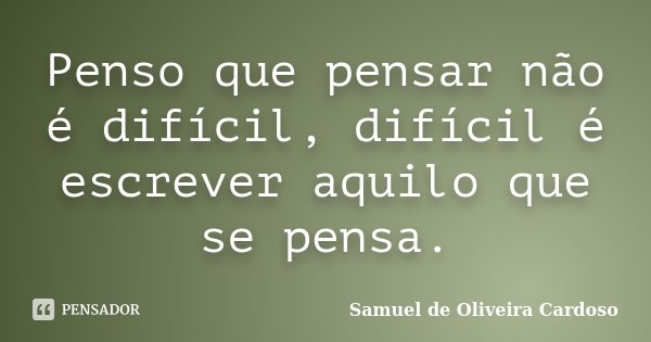 Penso que pensar não é difícil, difícil é escrever aquilo que se pensa.... Frase de Samuel de Oliveira Cardoso.