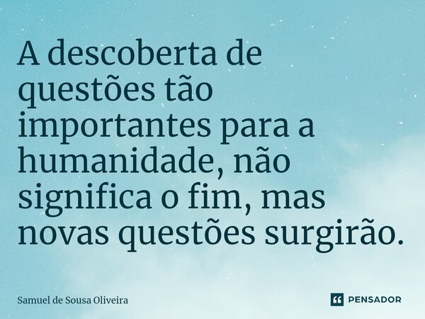 A descoberta de questões tão importantes para a humanidade, não significa o fim, mas novas questões surgirão.... Frase de Samuel de Sousa Oliveira.