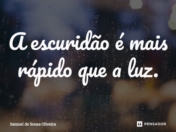 ⁠A escuridão é mais rápido que a luz.... Frase de Samuel de Sousa Oliveira.