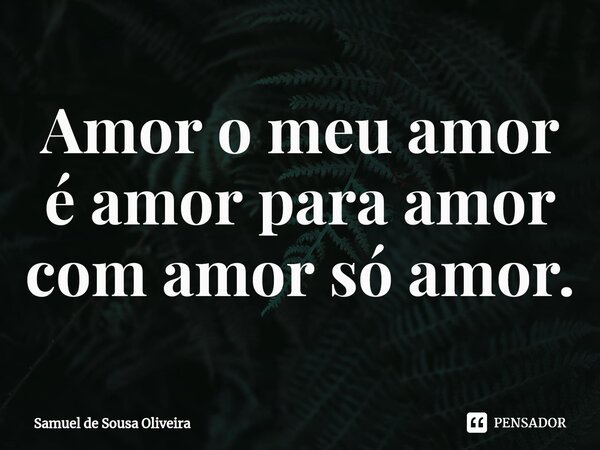 Amor o meu amor é amor para amor com amor só amor.⁠... Frase de Samuel de Sousa Oliveira.