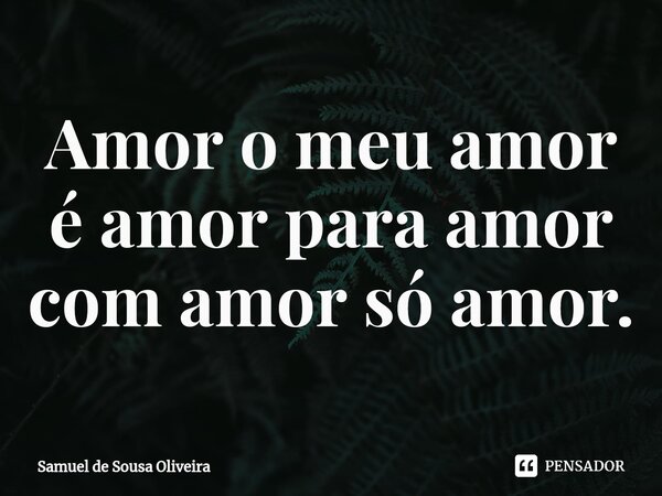 Amor o meu amor é amor para amor com amor só amor.⁠... Frase de Samuel de Sousa Oliveira.