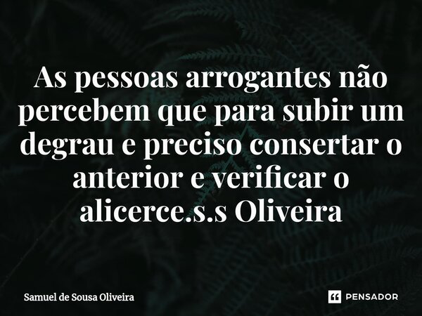 ⁠As pessoas arrogantes não percebem que para subir um degrau e preciso consertar o anterior e verificar o alicerce.s.s Oliveira... Frase de Samuel de Sousa Oliveira.