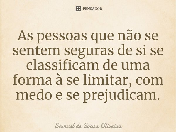 ⁠As pessoas que não se sentem seguras de si se classificam de uma forma à se limitar, com medo e se prejudicam.... Frase de Samuel de Sousa Oliveira.