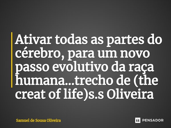 ⁠Ativar todas as partes do cérebro, para um novo passo evolutivo da raça humana...trecho de (the creat of life)s.s Oliveira... Frase de Samuel de Sousa Oliveira.