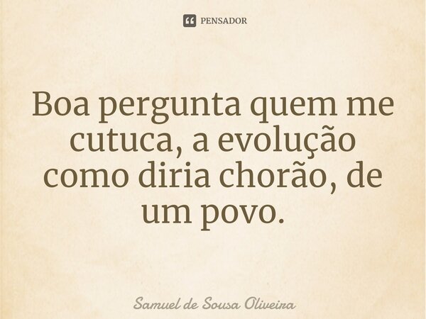 ⁠Boa pergunta quem me cutuca, a evolução como diria chorão, de um povo.... Frase de Samuel de Sousa Oliveira.