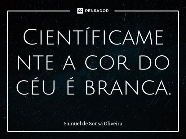 Cientificamente a cor do céu é branca.... Frase de Samuel de Sousa Oliveira.