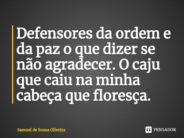 ⁠Defensores da ordem e da paz o que dizer se não agradecer. O caju que caiu na minha cabeça que floresça.... Frase de Samuel de Sousa Oliveira.