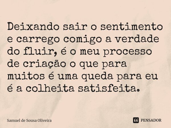 ⁠Deixando sair o sentimento e carrego comigo a verdade do fluir, é o meu processo de criação o que para muitos é uma queda para eu é a colheita satisfeita.... Frase de Samuel de Sousa Oliveira.