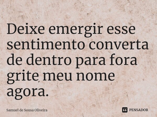 ⁠Deixe emergir esse sentimento converta de dentro para fora grite meu nome agora.... Frase de Samuel de Sousa Oliveira.