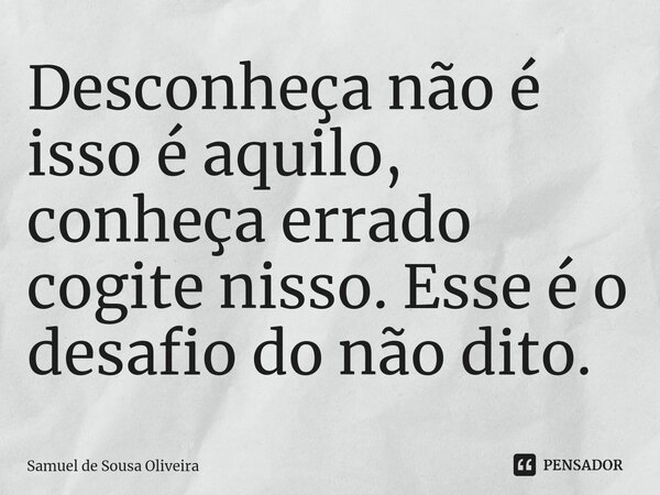 ⁠Desconheça não é isso é aquilo, conheça errado cogite nisso. Esse é o desafio do não dito.... Frase de Samuel de Sousa Oliveira.