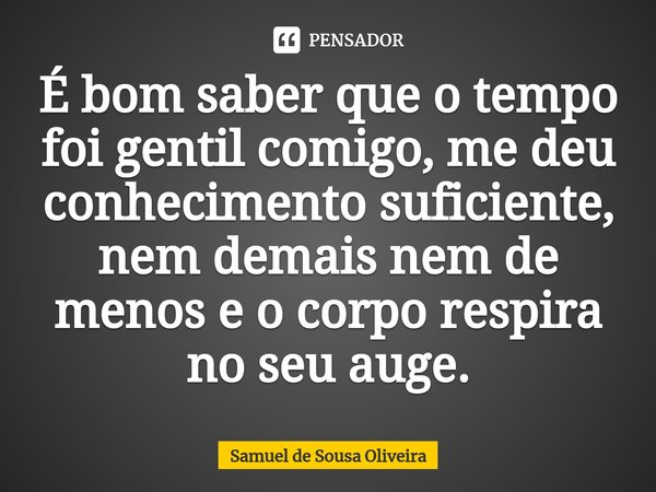 ⁠É bom saber que o tempo foi gentil comigo, me deu conhecimento suficiente, nem demais nem de menos e o corpo respira no seu auge.... Frase de Samuel de Sousa Oliveira.
