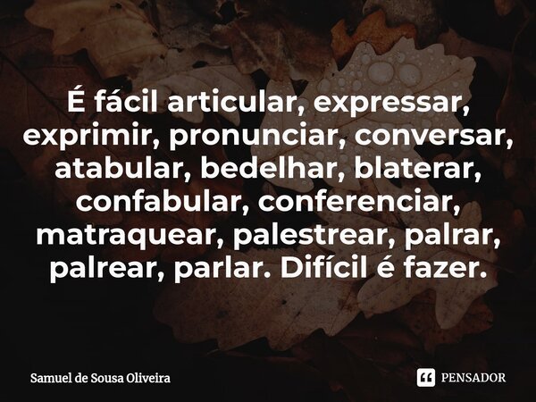 É fácil ⁠articular, expressar, exprimir, pronunciar, conversar, atabular, bedelhar, blaterar, confabular, conferenciar, matraquear, palestrear, palrar, palrear,... Frase de Samuel de Sousa Oliveira.
