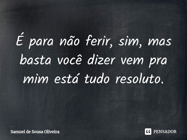 ⁠É para não ferir, sim, mas basta você dizer vem pra mim está tudo resoluto.... Frase de Samuel de Sousa Oliveira.