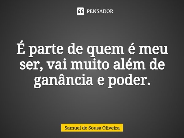 É parte de quem é meu ser, vai muito além de ganância e poder.... Frase de Samuel de Sousa Oliveira.