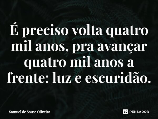 É preciso volta quatro mil anos, pra avançar quatro mil anos a frente: luz e escuridão.... Frase de Samuel de Sousa Oliveira.
