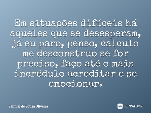 ⁠Em situações difíceis há aqueles que se desesperam, já eu paro, penso, calculo me desconstruo se for preciso, faço até o mais incrédulo acreditar e se emociona... Frase de Samuel de Sousa Oliveira.