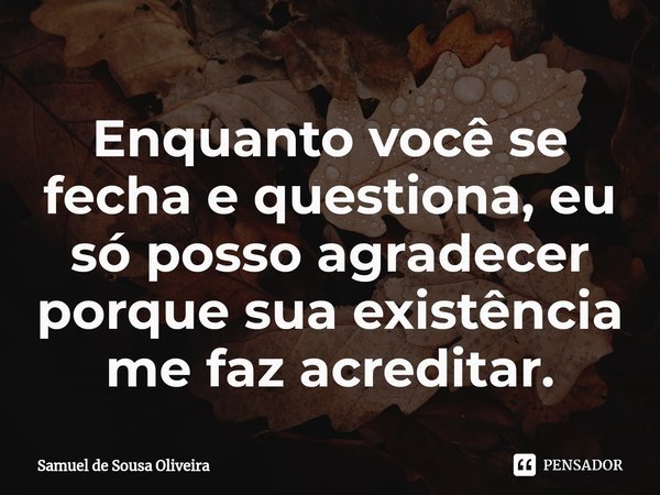 ⁠Enquanto você se fecha e questiona, eu só posso agradecer porque sua existência me faz acreditar.... Frase de Samuel de Sousa Oliveira.