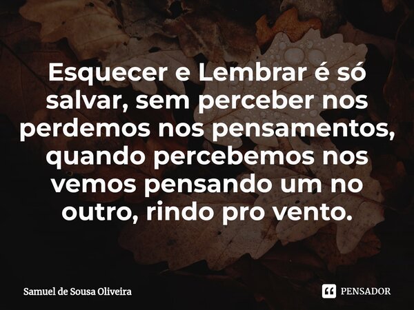 ⁠Esquecer e Lembrar é só salvar, sem perceber nos perdemos nos pensamentos, quando percebemos nos vemos pensando um no outro, rindo pro vento.... Frase de Samuel de Sousa Oliveira.