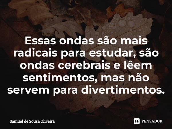 ⁠Essas ondas são mais radicais para estudar, são ondas cerebrais e lêem sentimentos, mas não servem para divertimentos.... Frase de Samuel de Sousa Oliveira.