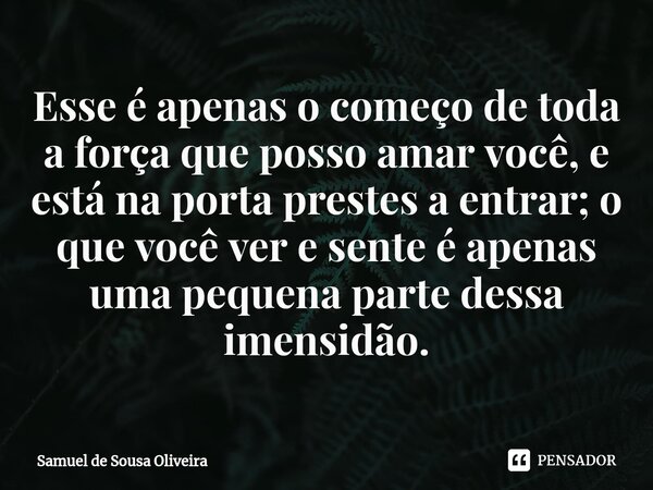 ⁠Esse é apenas o começo de toda a força que posso amar você, e está na porta prestes a entrar; o que você ver e sente é apenas uma pequena parte dessa imensidão... Frase de Samuel de Sousa Oliveira.