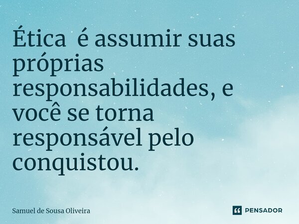 Ética é assumir suas próprias responsabilidades, e você se torna responsável pelo conquistou.... Frase de Samuel de Sousa Oliveira.