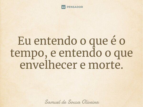 ⁠Eu entendo o que é o tempo, e entendo o que envelhecer e morte.... Frase de Samuel de Sousa Oliveira.