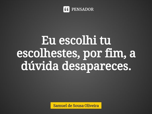 ⁠Eu escolhi tu escolhestes, por fim, a dúvida desapareces.... Frase de Samuel de Sousa Oliveira.