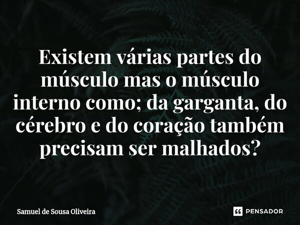 Existem várias partes do músculo mas o músculo interno como; da garganta, do cérebro e do coração também precisam ser malhados?... Frase de Samuel de Sousa Oliveira.