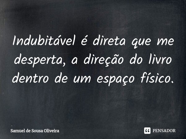 ⁠Indubitável é direta que me desperta, a direção do livro dentro de um espaço físico.... Frase de Samuel de Sousa Oliveira.