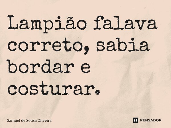 ⁠Lampião falava correto, sabia bordar e costurar.... Frase de Samuel de Sousa Oliveira.