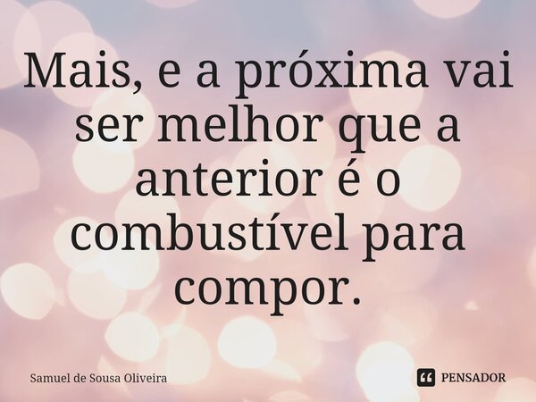 ⁠Mais, e a próxima vai ser melhor que a anterior é o combustível para compor.... Frase de Samuel de Sousa Oliveira.