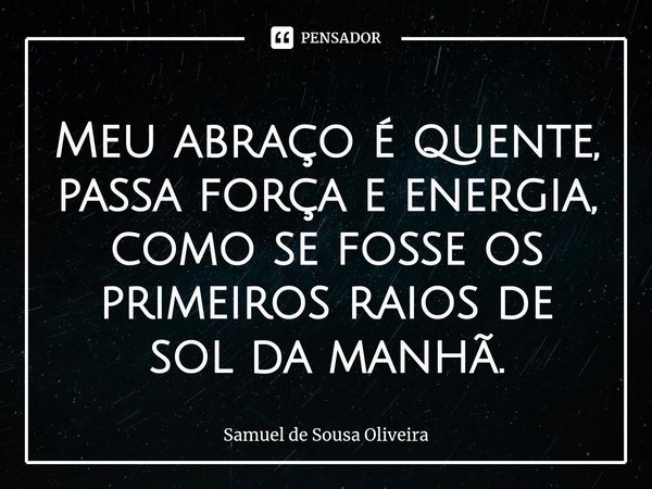 ⁠Meu abraço é quente, passa força e energia, como se fosse os primeiros raios de sol da manhã.... Frase de Samuel de Sousa Oliveira.