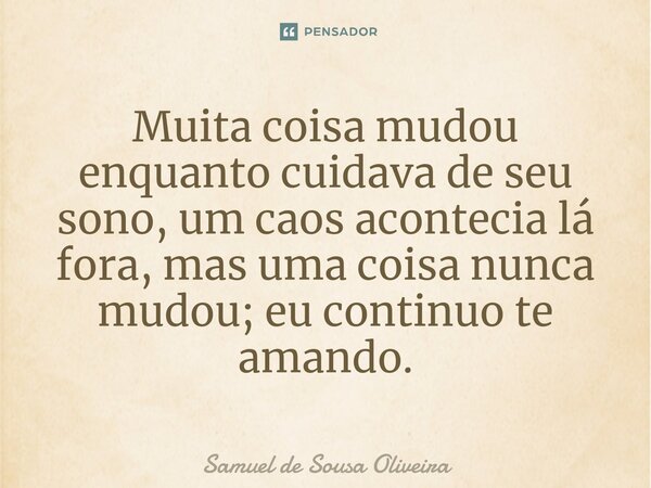 ⁠Muita coisa mudou enquanto cuidava de seu sono, um caos acontecia lá fora, mas uma coisa nunca mudou; eu continuo te amando.... Frase de Samuel de Sousa Oliveira.