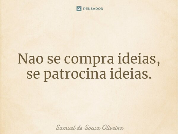 ⁠Nao se compra ideias, se patrocina ideias.... Frase de Samuel de Sousa Oliveira.