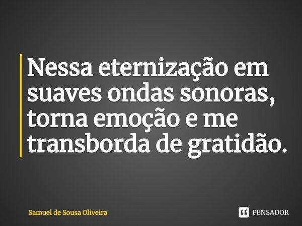 ⁠Nessa eternização em suaves ondas sonoras, torna emoção e me transborda de gratidão.... Frase de Samuel de Sousa Oliveira.