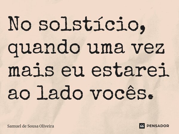 ⁠No solstício, quando uma vez mais eu estarei ao lado vocês.... Frase de Samuel de Sousa Oliveira.