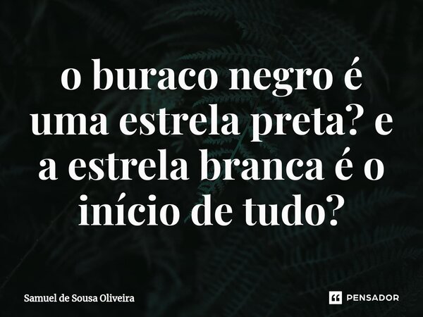 ⁠o buraco negro é uma estrela preta? e a estrela branca é o início de tudo?... Frase de Samuel de Sousa Oliveira.