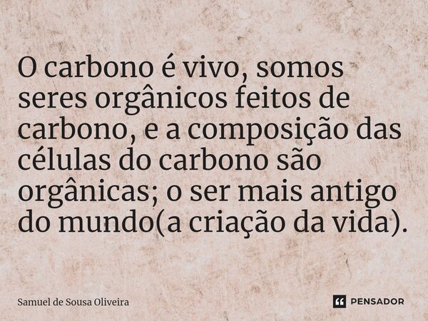 ⁠⁠O carbono é vivo, somos seres orgânicos feitos de carbono, e a composição das células do carbono são orgânicas; o ser mais antigo do mundo(a criação da vida).... Frase de Samuel de Sousa Oliveira.