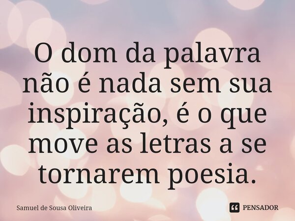 ⁠O dom da palavra não é nada sem sua inspiração, é o que move as letras a se tornarem poesia.... Frase de Samuel de Sousa Oliveira.