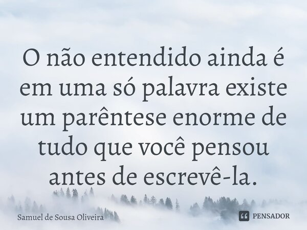 ⁠O não entendido ainda é em uma só palavra existe um parêntese enorme de tudo que você pensou antes de escrevê-la.... Frase de Samuel de Sousa Oliveira.