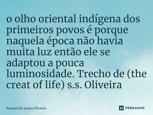 ⁠o olho oriental indígena dos primeiros povos é porque naquela época não havia muita luz então ele se adaptou a pouca luminosidade. Trecho de (the creat of life... Frase de Samuel de Sousa Oliveira.