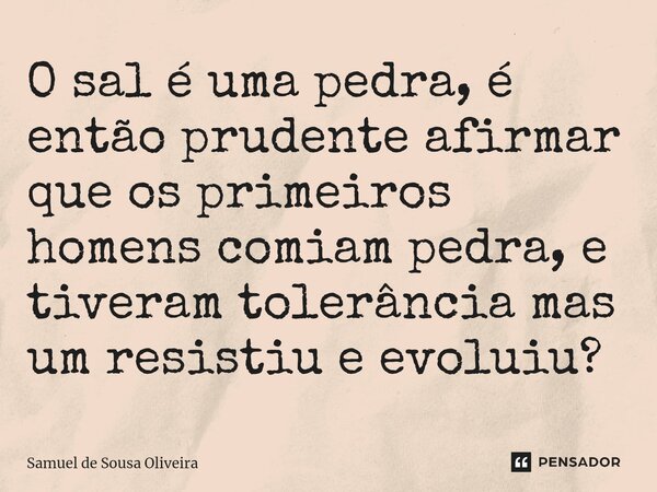 O sal é uma pedra, é então prudente afirmar que os primeiros homens comiam pedra, e tiveram tolerância mas um resistiu e evoluiu?... Frase de Samuel de Sousa Oliveira.