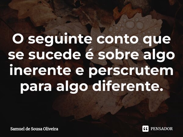 ⁠O seguinte conto que se sucede é sobre algo inerente e perscrutem para algo diferente.... Frase de Samuel de Sousa Oliveira.